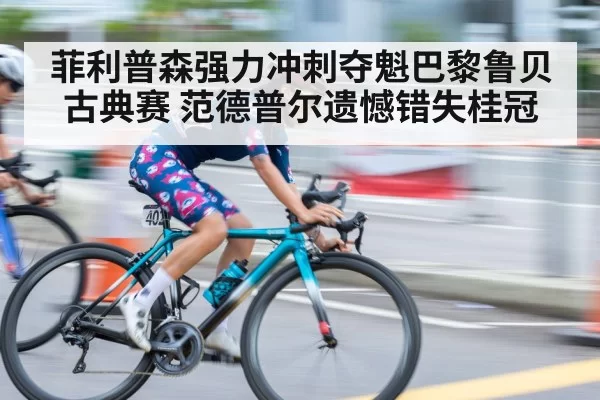 菲利普森强力冲刺夺魁巴黎鲁贝古典赛 范德普尔遗憾错失桂冠