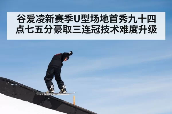 谷爱凌新赛季U型场地首秀九十四点七五分豪取三连冠技术难度升级